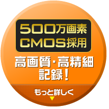 500万画素CMOS採用 高画質・高精細記録!